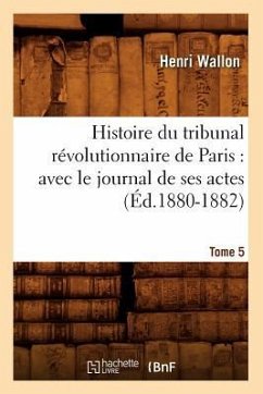 Histoire Du Tribunal Révolutionnaire de Paris: Avec Le Journal de Ses Actes. Tome 5 (Éd.1880-1882) - Wallon, Henri