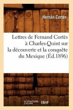 Lettres de Fernand Cortès À Charles-Quint Sur La Découverte Et La Conquête Du Mexique (Éd.1896) - Cortés, Hernán