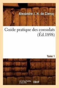 Guide Pratique Des Consulats. Tome 1 (Éd.1898) - de Clercq, Alexandre J H