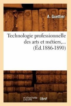 Technologie Professionnelle Des Arts Et Métiers, ... (Éd.1886-1890) - Guettier, A.