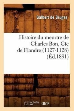 Histoire Du Meurtre de Charles Bon, Cte de Flandre (1127-1128) (Éd.1891) - Galbert de Bruges
