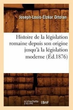 Histoire de la Législation Romaine Depuis Son Origine Jusqu'à La Législation Moderne (Éd.1876) - Ortolan, Joseph-Louis-Elzéar