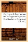 Catalogue de Livres Anciens Et d'Ouvrages Sur La Gravure, l'Architecture Et l'Ornement (Éd.1885)