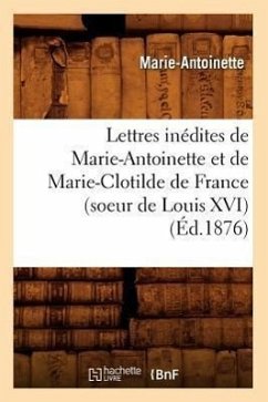 Lettres Inédites de Marie-Antoinette Et de Marie-Clotilde de France (Soeur de Louis XVI) (Éd.1876) - Marie-Antoinette