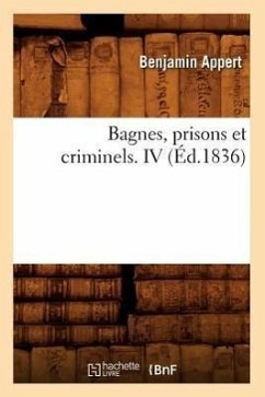Bagnes, Prisons Et Criminels. IV (Éd.1836) - Appert, Benjamin