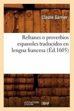 Refranes O Proverbios Espanoles Traducidos En Lengua Francesa (Éd.1605) - Garnier, Claude