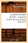 Le Guide Historique de Paris: Contenant Le Dict. Des Rues de Paris, (Éd.1873)