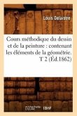 Cours Méthodique Du Dessin Et de la Peinture: Contenant Les Éléments de la Géométrie. T 2 (Éd.1862)