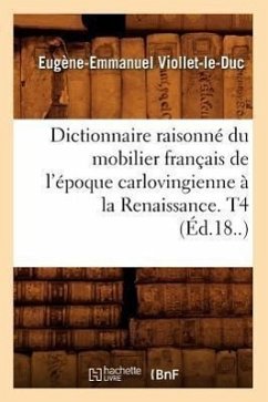 Dictionnaire Raisonné Du Mobilier Français de l'Époque Carlovingienne À La Renaissance. T4 (Éd.18..) - Viollet-Le-Duc, Eugène-Emmanuel