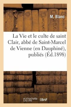 La Vie Et Le Culte de Saint Clair, Abbé de Saint-Marcel de Vienne (En Dauphiné), Publiés (Éd.1898) - Blanc, M.