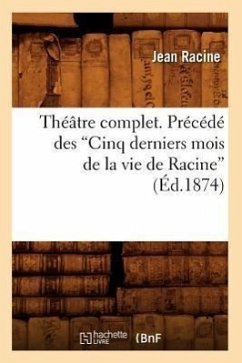 Théâtre Complet. Précédé Des Cinq Derniers Mois de la Vie de Racine (Ed.1874) - Racine, Jean