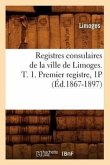 Registres Consulaires de la Ville de Limoges. T. 1. Premier Registre, 1p (Éd.1867-1897)