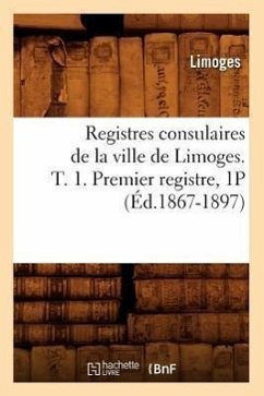 Registres Consulaires de la Ville de Limoges. T. 1. Premier Registre, 1p (Éd.1867-1897) - Limoges