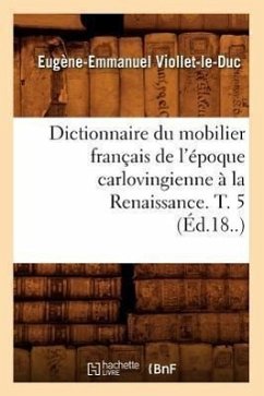 Dictionnaire Du Mobilier Français de l'Époque Carlovingienne À La Renaissance. T. 5 (Éd.18..) - Viollet-Le-Duc, Eugène-Emmanuel