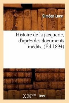 Histoire de la Jacquerie, d'Après Des Documents Inédits, (Éd.1894) - Luce, Siméon