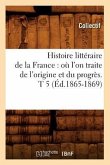 Histoire Littéraire de la France: Où l'On Traite de l'Origine Et Du Progrès. T 5 (Éd.1865-1869)