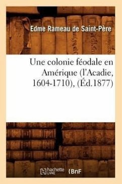 Une Colonie Féodale En Amérique (l'Acadie, 1604-1710), (Éd.1877) - Rameau de Saint-Père, Edme