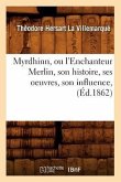 Myrdhinn, Ou l'Enchanteur Merlin, Son Histoire, Ses Oeuvres, Son Influence, (Éd.1862)