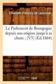 Le Parlement de Bourgogne Depuis Son Origine Jusqu'à Sa Chute [V3] (Éd.1864)