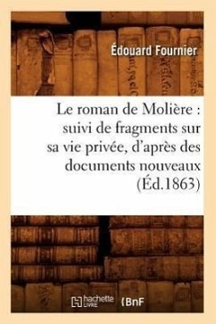 Le Roman de Molière: Suivi de Fragments Sur Sa Vie Privée, d'Après Des Documents Nouveaux (Éd.1863) - Fournier, Édouard