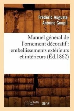 Manuel Général de l'Ornement Décoratif: Embellissements Extérieurs Et Intérieurs (Éd.1862) - Goupil, Frédéric Auguste Antoine