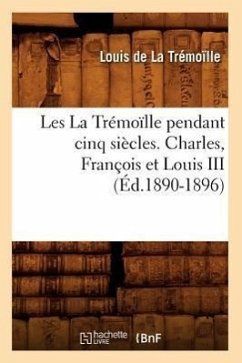Les La Trémoïlle Pendant Cinq Siècles. Charles, François Et Louis III (Éd.1890-1896) - de la Trémoïlle, Louis