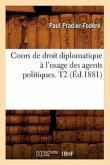 Cours de Droit Diplomatique À l'Usage Des Agents Politiques. T2 (Éd.1881)