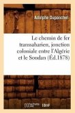 Le Chemin de Fer Transsaharien, Jonction Coloniale Entre l'Algérie Et Le Soudan (Éd.1878)
