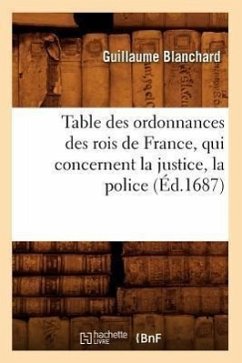 Table Des Ordonnances Des Rois de France, Qui Concernent La Justice, La Police (Éd.1687) - Blanchard, Guillaume