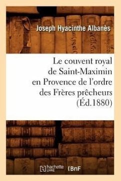 Le Couvent Royal de Saint-Maximin En Provence de l'Ordre Des Frères Prêcheurs (Éd.1880) - Albanès, Joseph Hyacinthe