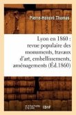 Lyon En 1860: Revue Populaire Des Monuments, Travaux d'Art, Embellissements, Aménagements (Éd.1860)