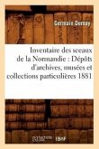 Inventaire Des Sceaux de la Normandie: Dépôts d'Archives, Musées Et Collections Particulières 1881