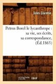 Petrus Borel Le Lycanthrope: Sa Vie, Ses Écrits, Sa Correspondance, (Éd.1865)
