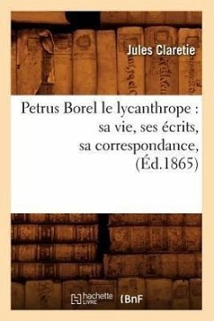 Petrus Borel Le Lycanthrope: Sa Vie, Ses Écrits, Sa Correspondance, (Éd.1865) - Claretie, Jules