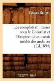 Les Complots Militaires Sous Le Consulat Et l'Empire: Documents Inédits Des Archives (Éd.1894)