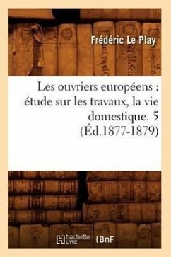Les Ouvriers Européens: Étude Sur Les Travaux, La Vie Domestique. 5 (Éd.1877-1879) - Le Play, Frédéric