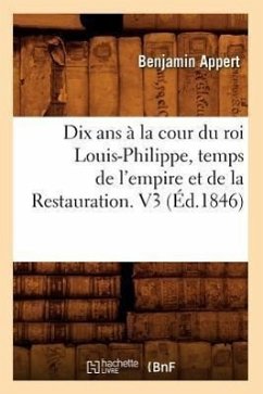 Dix ANS À La Cour Du Roi Louis-Philippe, Temps de l'Empire Et de la Restauration. V3 (Éd.1846) - Appert, Benjamin