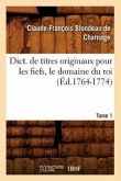 Dict. de Titres Originaux Pour Les Fiefs, Le Domaine Du Roi, Tome 1 (Éd.1764-1774)