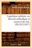 Législation Militaire, Ou Recueil Méthodique Et Raisonné Des Lois, (Éd.1812-1817)