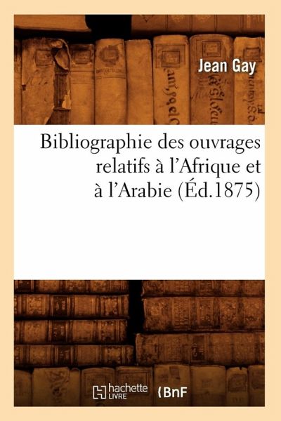 Bibliographie Des Ouvrages Relatifs À l'Afrique Et À l'Arabie (Éd.1875) Bibliographie Des Ouvrages Relatifs À l'Afrique Et À l'Arabie (Éd.1875)