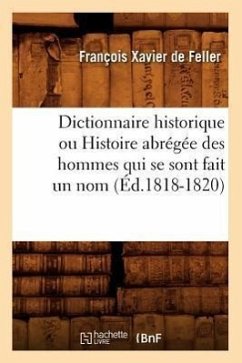 Dictionnaire Historique Ou Histoire Abrégée Des Hommes Qui Se Sont Fait Un Nom (Éd.1818-1820) - De Feller, François Xavier