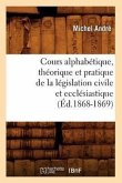 Cours Alphabétique, Théorique Et Pratique de la Législation Civile Et Ecclésiastique (Éd.1868-1869)