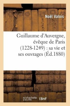 Guillaume d'Auvergne, Évêque de Paris (1228-1249): Sa Vie Et Ses Ouvrages (Éd.1880) - Valois, Noël