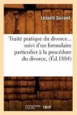 Traité Pratique Du Divorce Suivi d'Un Formulaire Particulier À La Procédure Du Divorce (Éd.1884)