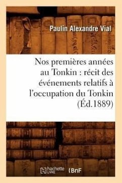 Nos Premières Années Au Tonkin: Récit Des Événements Relatifs À l'Occupation Du Tonkin (Éd.1889) - Vial, Paulin Alexandre