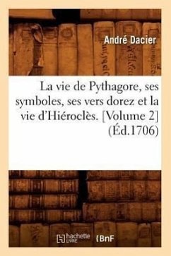 La Vie de Pythagore, Ses Symboles, Ses Vers Dorez Et La Vie d'Hiéroclès. [Volume 2] (Éd.1706) - Dacier, André