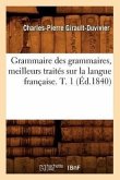 Grammaire Des Grammaires, Meilleurs Traités Sur La Langue Française. T. 1 (Éd.1840)