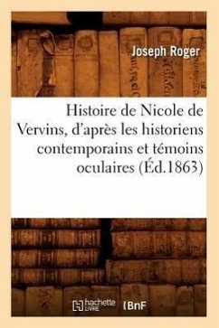 Histoire de Nicole de Vervins, d'Après Les Historiens Contemporains Et Témoins Oculaires (Éd.1863) - Roger, Joseph