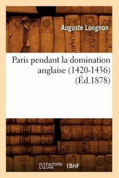 Paris Pendant La Domination Anglaise (1420-1436) (Éd.1878) - Longnon, Auguste