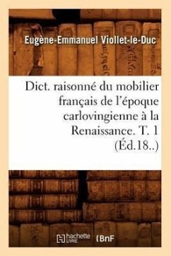 Dict. Raisonné Du Mobilier Français de l'Époque Carlovingienne À La Renaissance. T. 1 (Éd.18..) - Viollet-Le-Duc, Eugène-Emmanuel